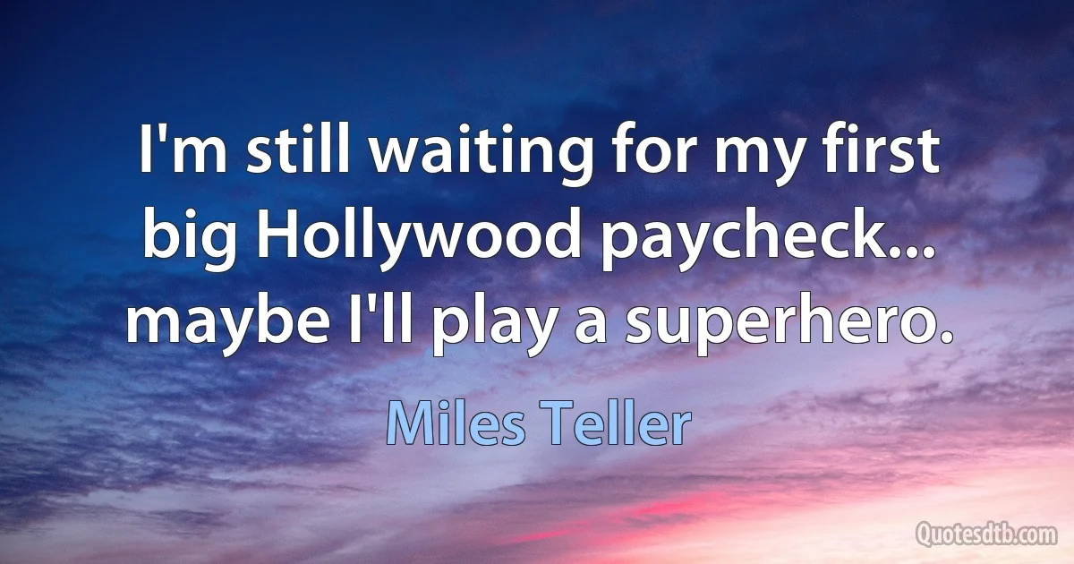 I'm still waiting for my first big Hollywood paycheck... maybe I'll play a superhero. (Miles Teller)