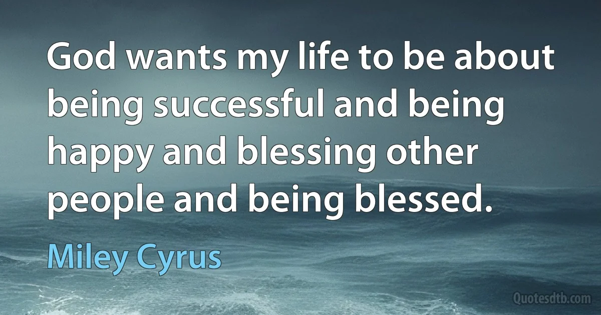 God wants my life to be about being successful and being happy and blessing other people and being blessed. (Miley Cyrus)