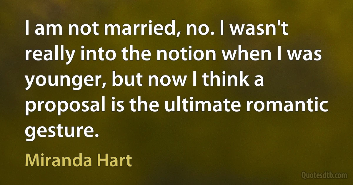 I am not married, no. I wasn't really into the notion when I was younger, but now I think a proposal is the ultimate romantic gesture. (Miranda Hart)