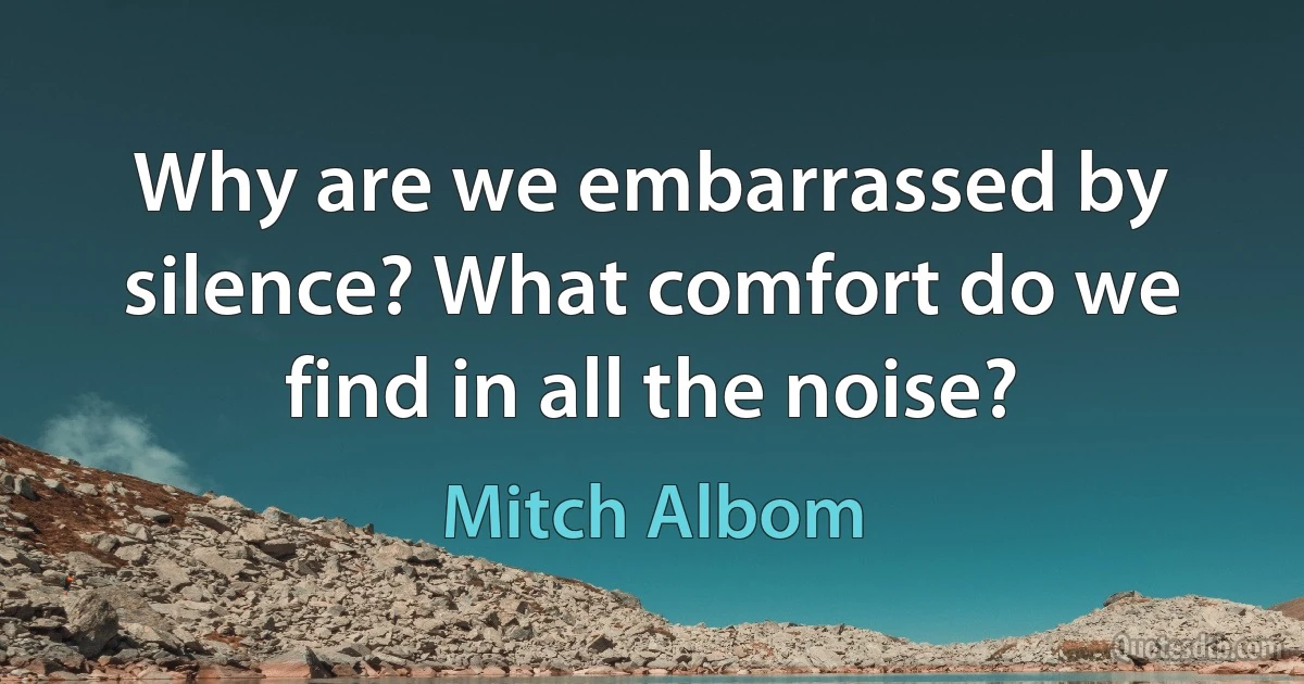 Why are we embarrassed by silence? What comfort do we find in all the noise? (Mitch Albom)