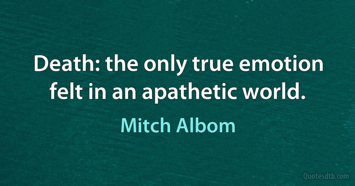 Death: the only true emotion felt in an apathetic world. (Mitch Albom)