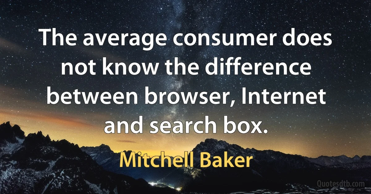 The average consumer does not know the difference between browser, Internet and search box. (Mitchell Baker)