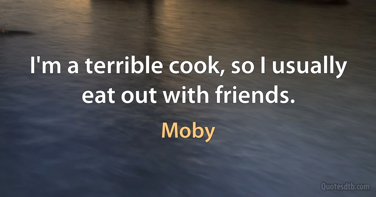 I'm a terrible cook, so I usually eat out with friends. (Moby)