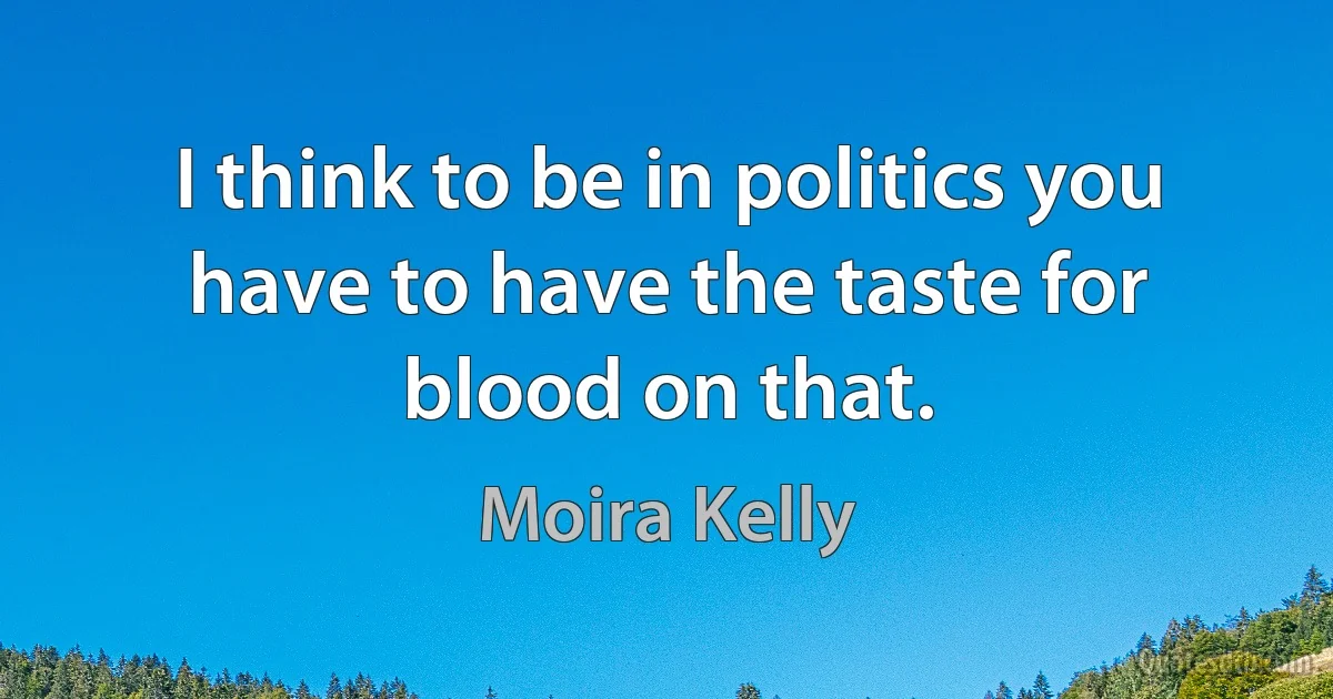 I think to be in politics you have to have the taste for blood on that. (Moira Kelly)