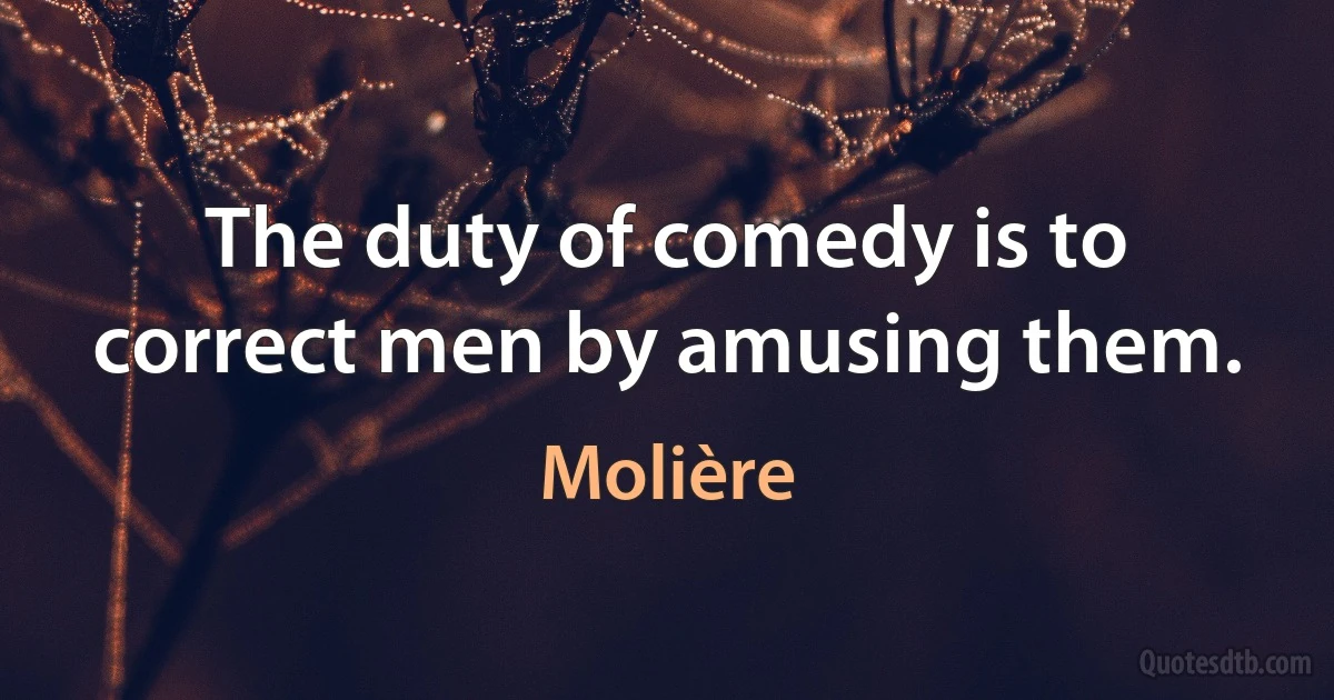 The duty of comedy is to correct men by amusing them. (Molière)