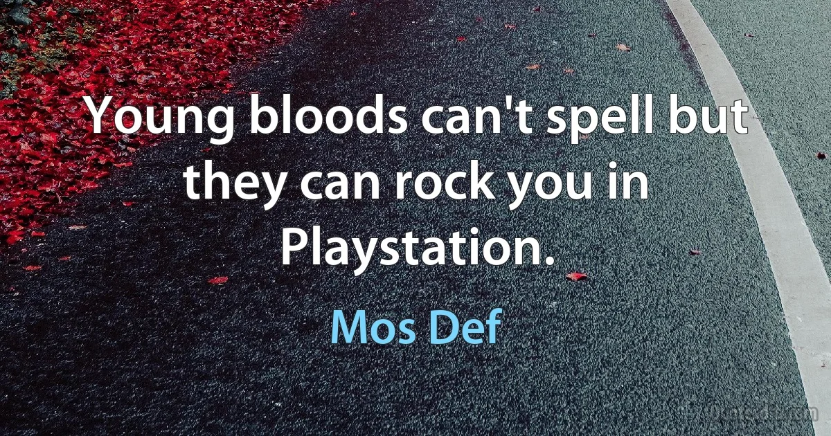 Young bloods can't spell but they can rock you in Playstation. (Mos Def)