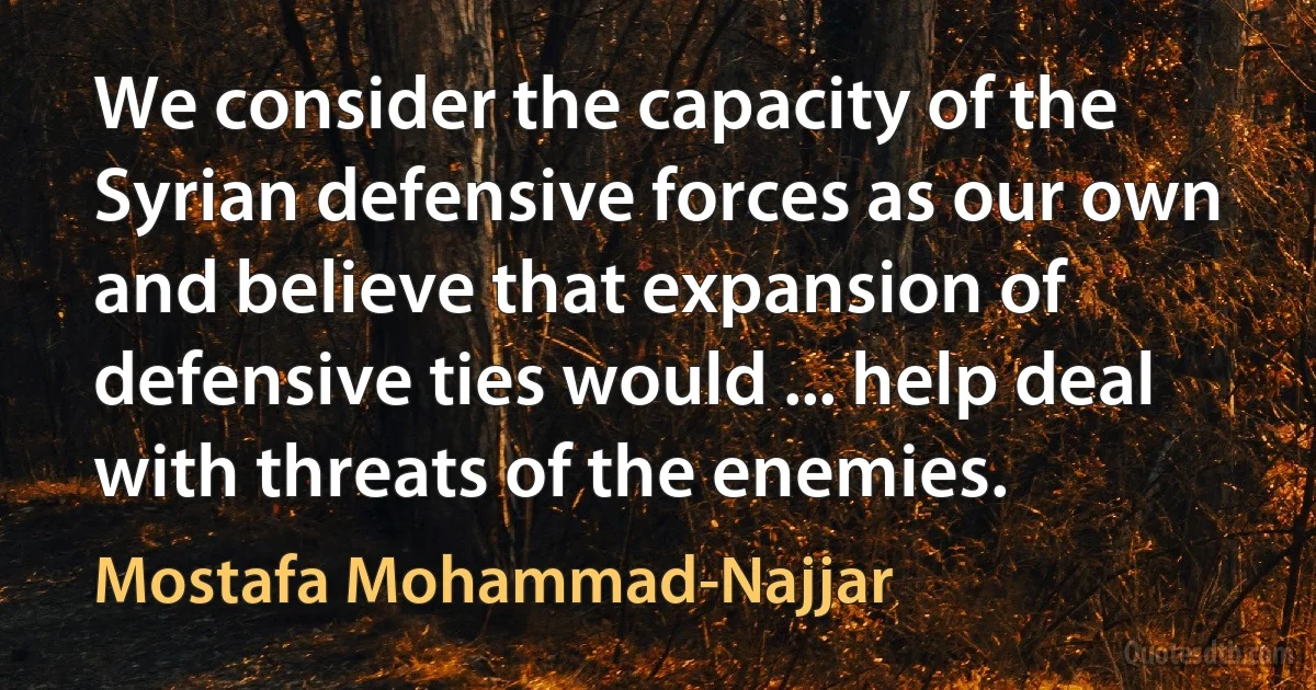 We consider the capacity of the Syrian defensive forces as our own and believe that expansion of defensive ties would ... help deal with threats of the enemies. (Mostafa Mohammad-Najjar)