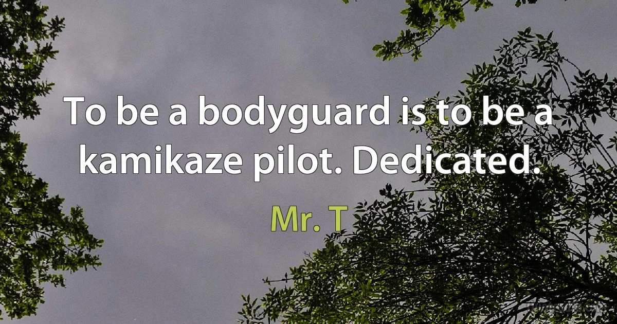 To be a bodyguard is to be a kamikaze pilot. Dedicated. (Mr. T)