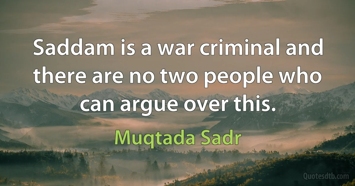 Saddam is a war criminal and there are no two people who can argue over this. (Muqtada Sadr)