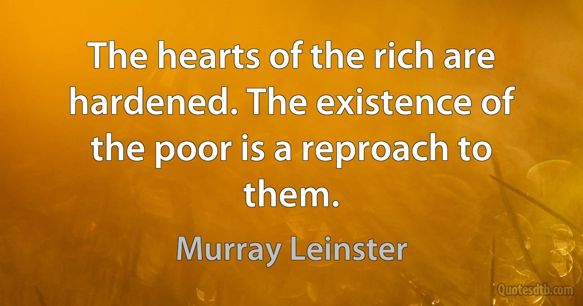 The hearts of the rich are hardened. The existence of the poor is a reproach to them. (Murray Leinster)