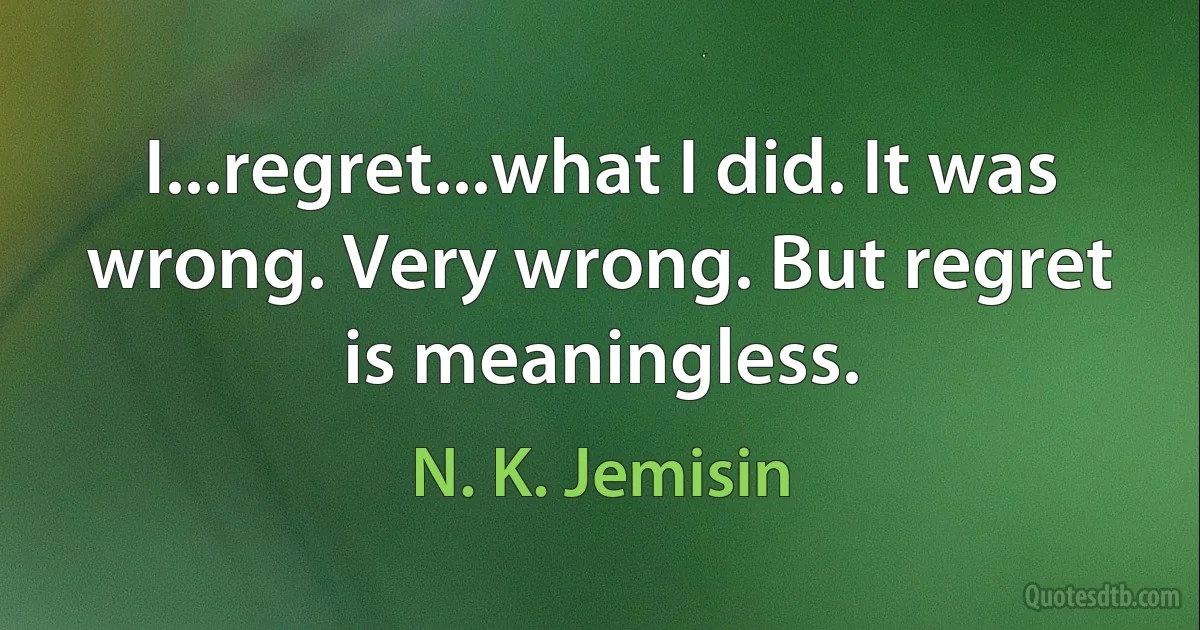 I...regret...what I did. It was wrong. Very wrong. But regret is meaningless. (N. K. Jemisin)