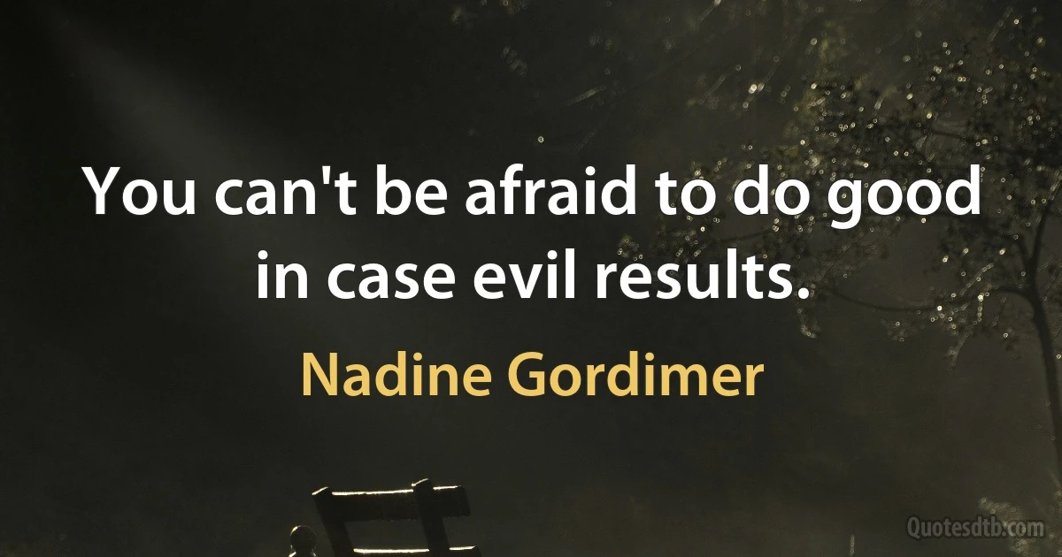 You can't be afraid to do good in case evil results. (Nadine Gordimer)