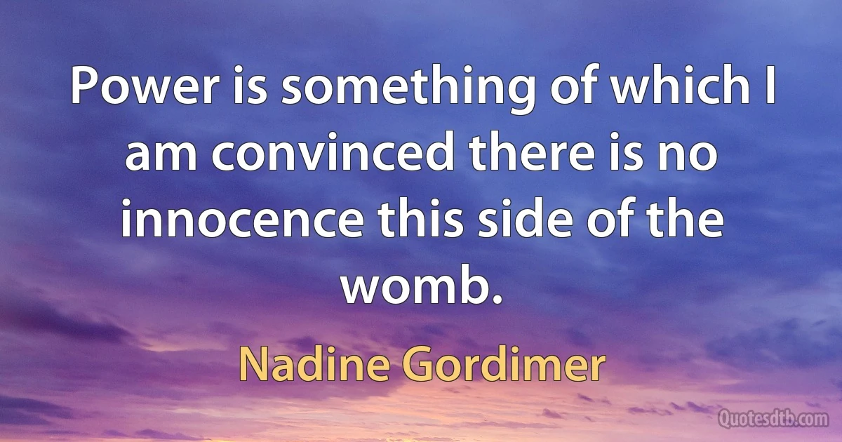 Power is something of which I am convinced there is no innocence this side of the womb. (Nadine Gordimer)