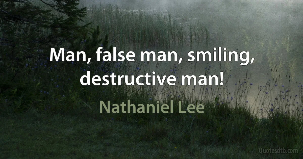 Man, false man, smiling, destructive man! (Nathaniel Lee)