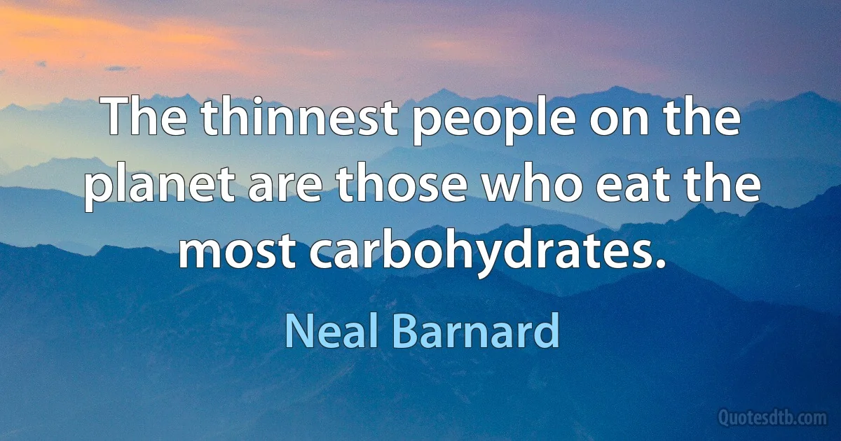 The thinnest people on the planet are those who eat the most carbohydrates. (Neal Barnard)