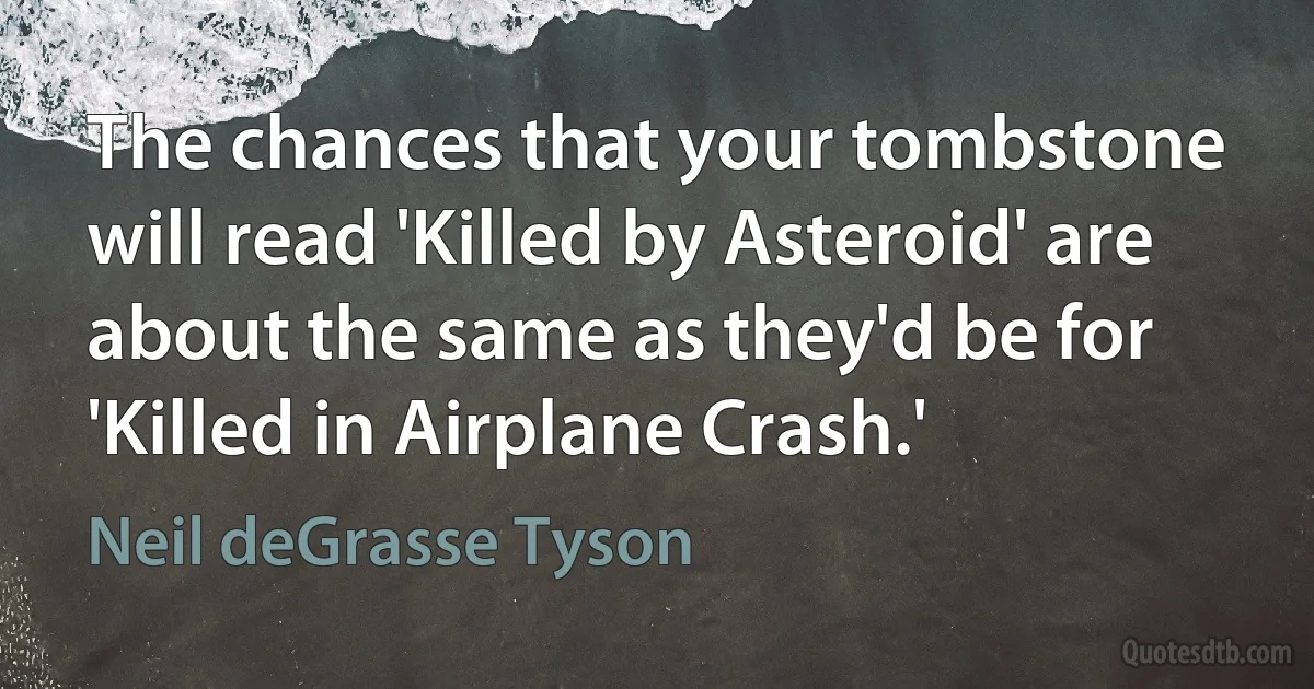 The chances that your tombstone will read 'Killed by Asteroid' are about the same as they'd be for 'Killed in Airplane Crash.' (Neil deGrasse Tyson)