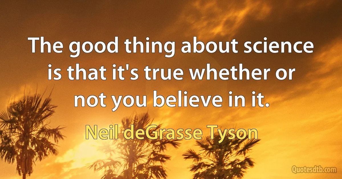 The good thing about science is that it's true whether or not you believe in it. (Neil deGrasse Tyson)