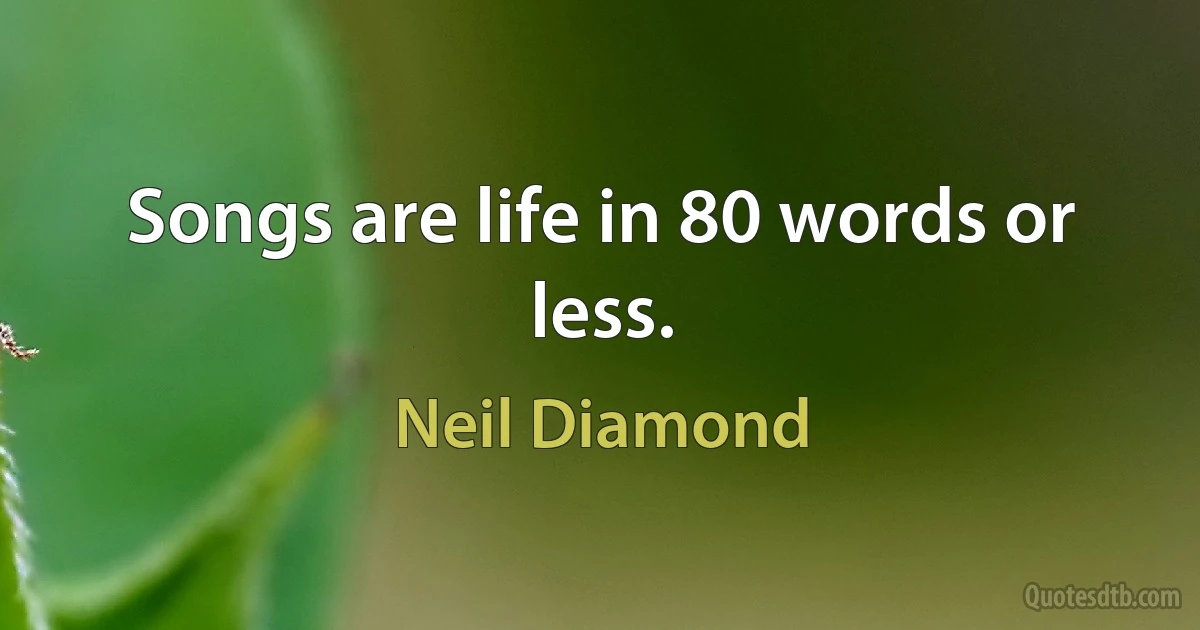 Songs are life in 80 words or less. (Neil Diamond)