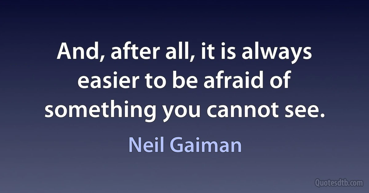 And, after all, it is always easier to be afraid of something you cannot see. (Neil Gaiman)