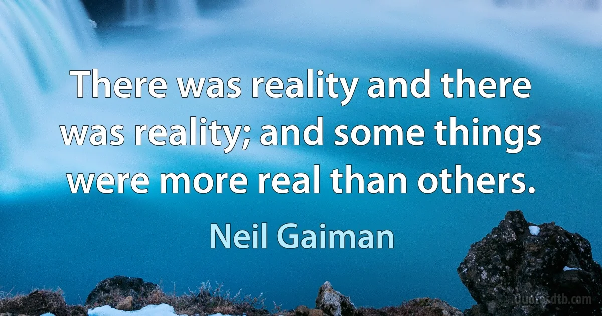 There was reality and there was reality; and some things were more real than others. (Neil Gaiman)