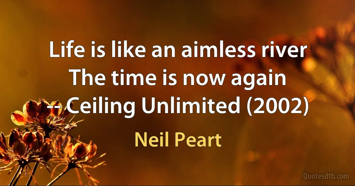 Life is like an aimless river
The time is now again
-- Ceiling Unlimited (2002) (Neil Peart)