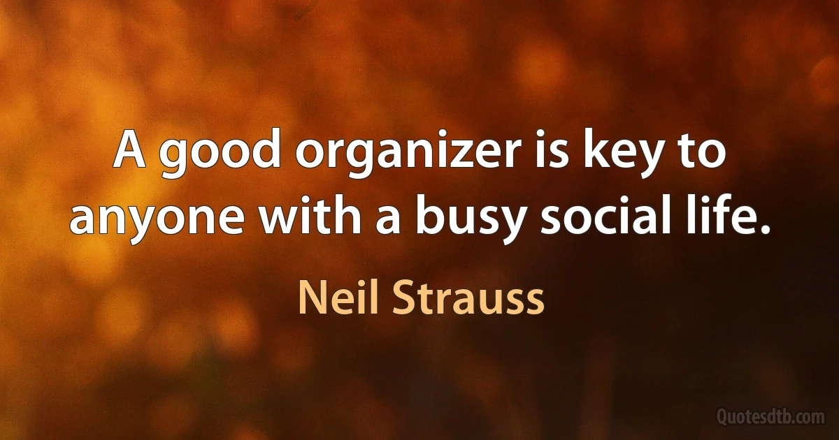 A good organizer is key to anyone with a busy social life. (Neil Strauss)