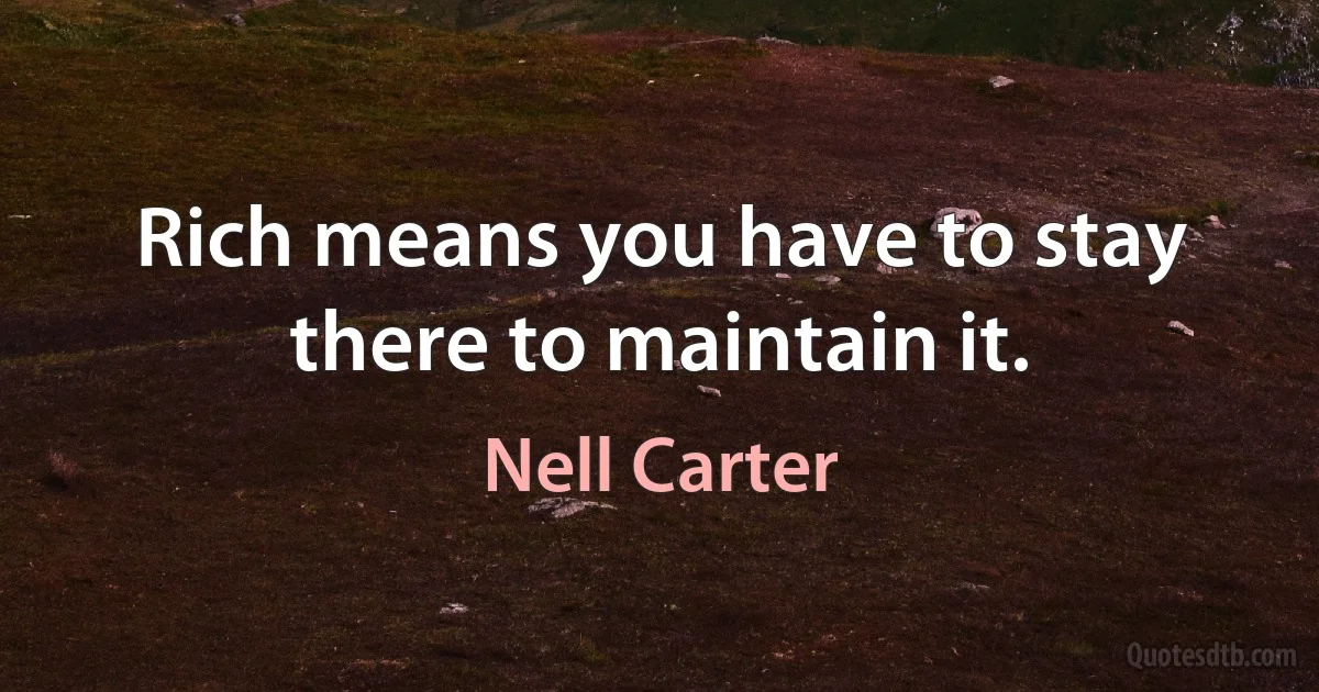 Rich means you have to stay there to maintain it. (Nell Carter)