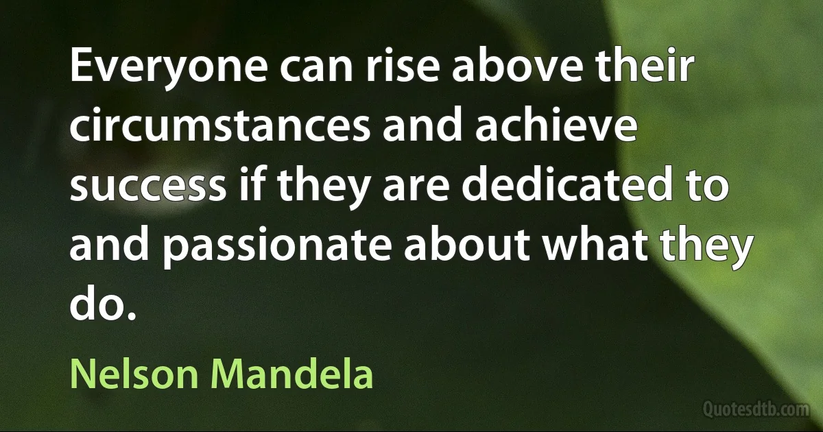 Everyone can rise above their circumstances and achieve success if they are dedicated to and passionate about what they do. (Nelson Mandela)