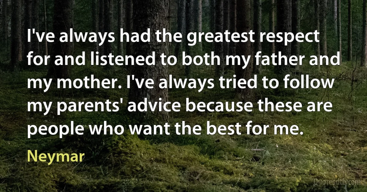 I've always had the greatest respect for and listened to both my father and my mother. I've always tried to follow my parents' advice because these are people who want the best for me. (Neymar)