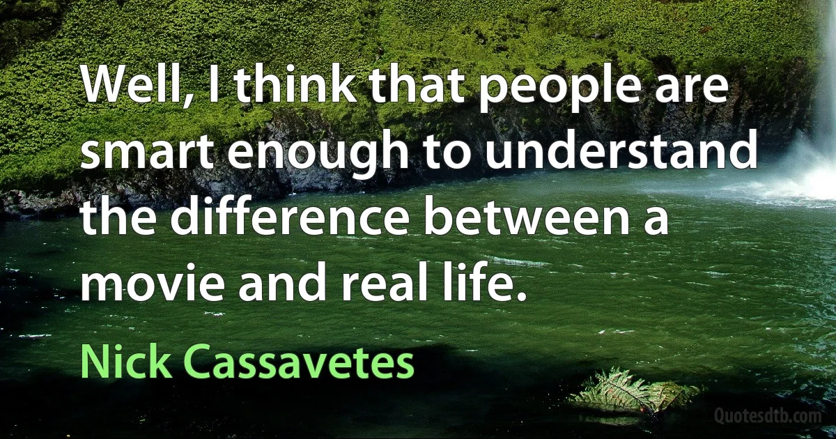 Well, I think that people are smart enough to understand the difference between a movie and real life. (Nick Cassavetes)