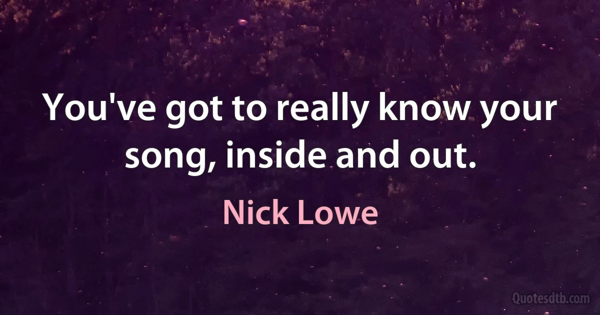 You've got to really know your song, inside and out. (Nick Lowe)