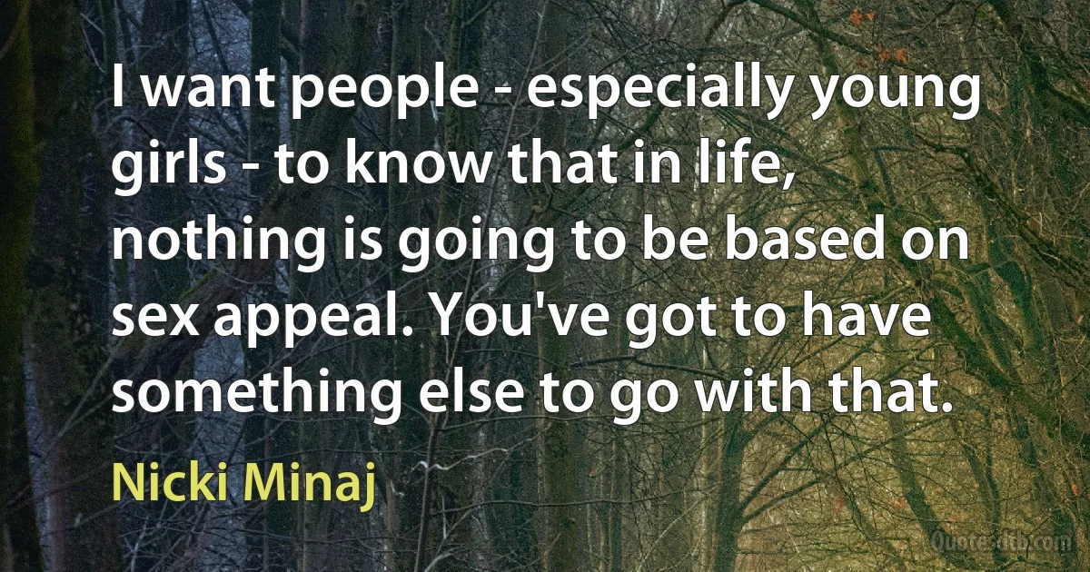 I want people - especially young girls - to know that in life, nothing is going to be based on sex appeal. You've got to have something else to go with that. (Nicki Minaj)