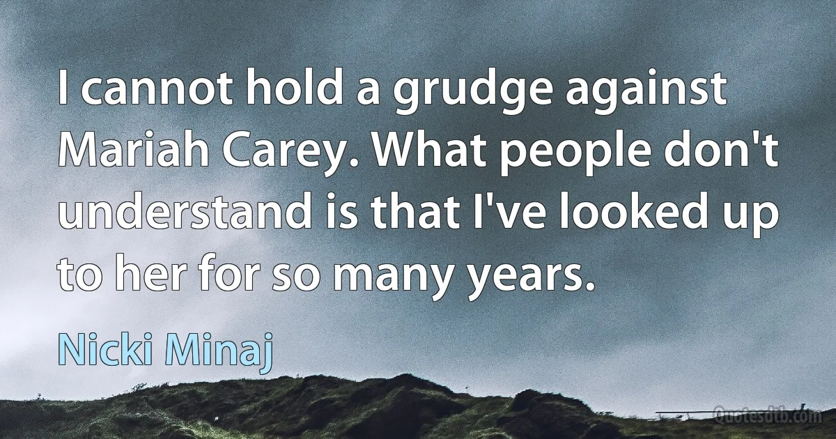 I cannot hold a grudge against Mariah Carey. What people don't understand is that I've looked up to her for so many years. (Nicki Minaj)