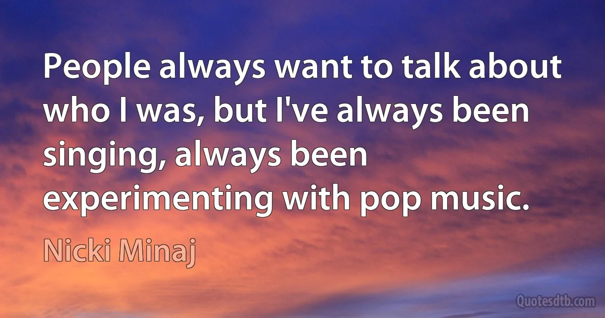 People always want to talk about who I was, but I've always been singing, always been experimenting with pop music. (Nicki Minaj)