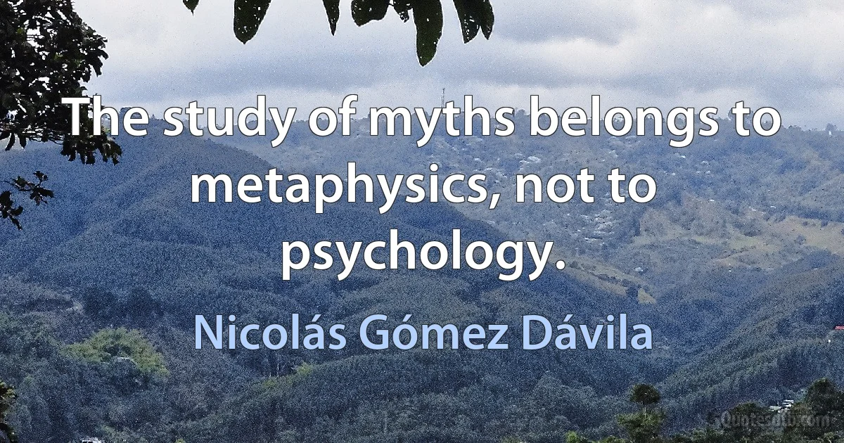 The study of myths belongs to metaphysics, not to psychology. (Nicolás Gómez Dávila)