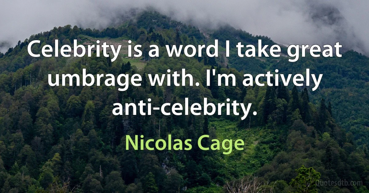 Celebrity is a word I take great umbrage with. I'm actively anti-celebrity. (Nicolas Cage)