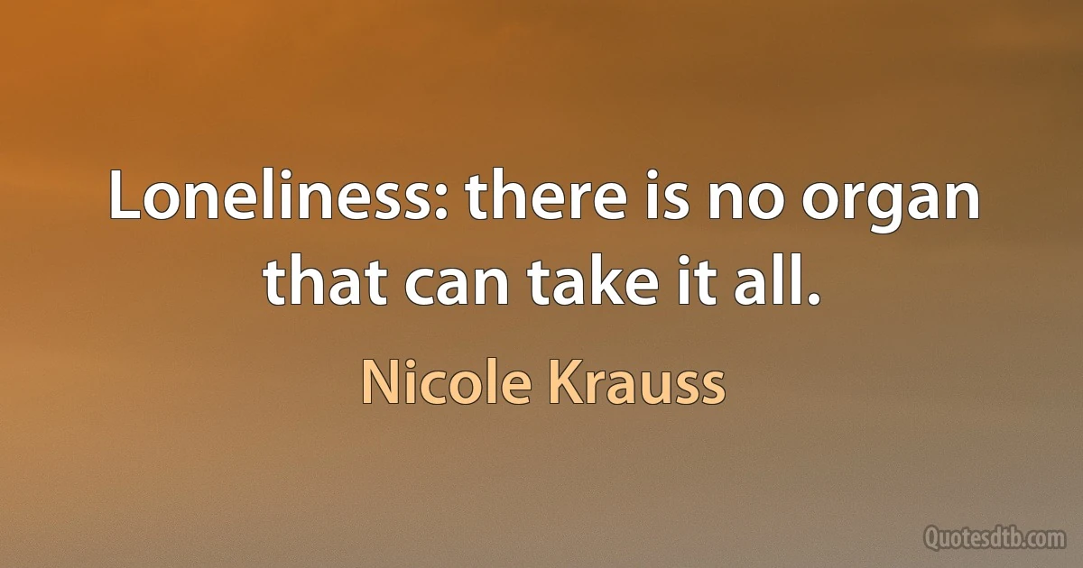 Loneliness: there is no organ that can take it all. (Nicole Krauss)