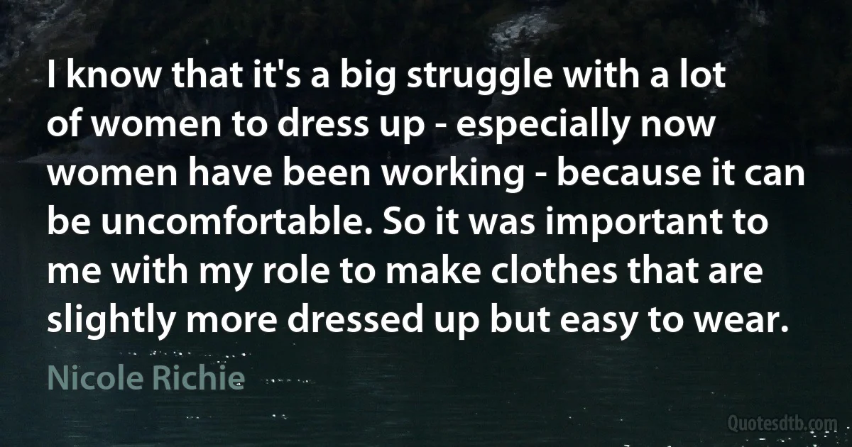 I know that it's a big struggle with a lot of women to dress up - especially now women have been working - because it can be uncomfortable. So it was important to me with my role to make clothes that are slightly more dressed up but easy to wear. (Nicole Richie)