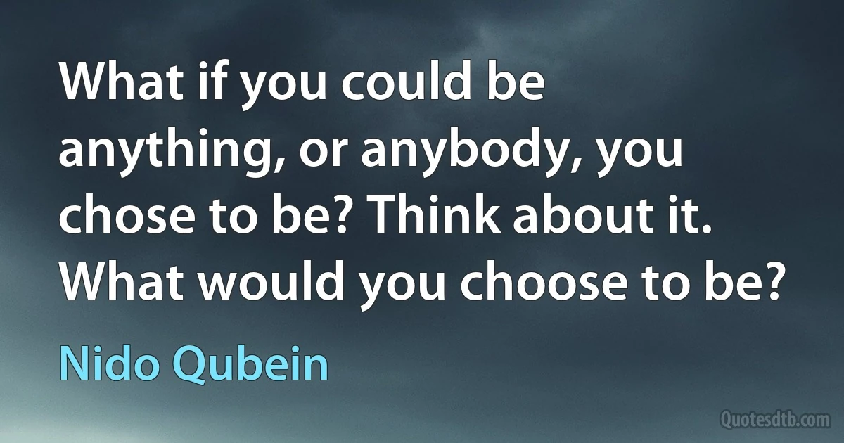 What if you could be anything, or anybody, you chose to be? Think about it. What would you choose to be? (Nido Qubein)