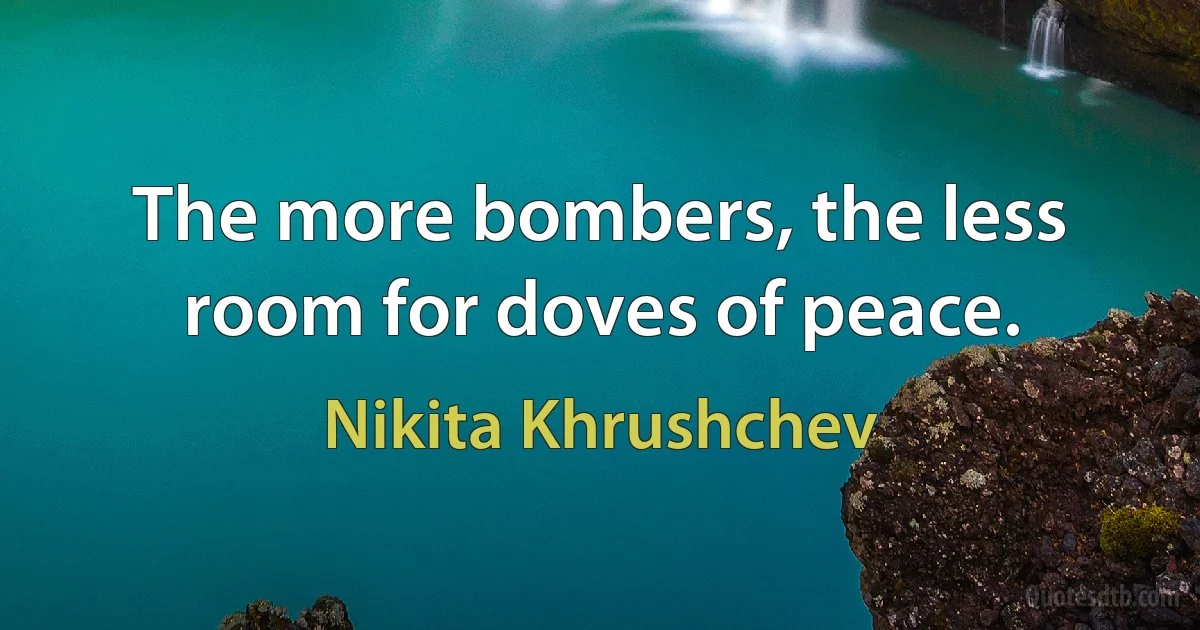 The more bombers, the less room for doves of peace. (Nikita Khrushchev)