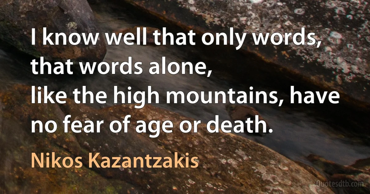 I know well that only words, that words alone,
like the high mountains, have no fear of age or death. (Nikos Kazantzakis)