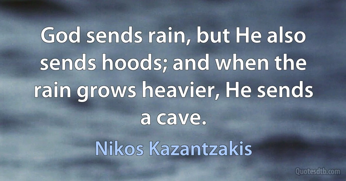 God sends rain, but He also sends hoods; and when the rain grows heavier, He sends a cave. (Nikos Kazantzakis)