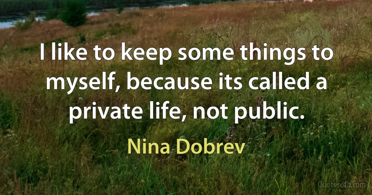 I like to keep some things to myself, because its called a private life, not public. (Nina Dobrev)