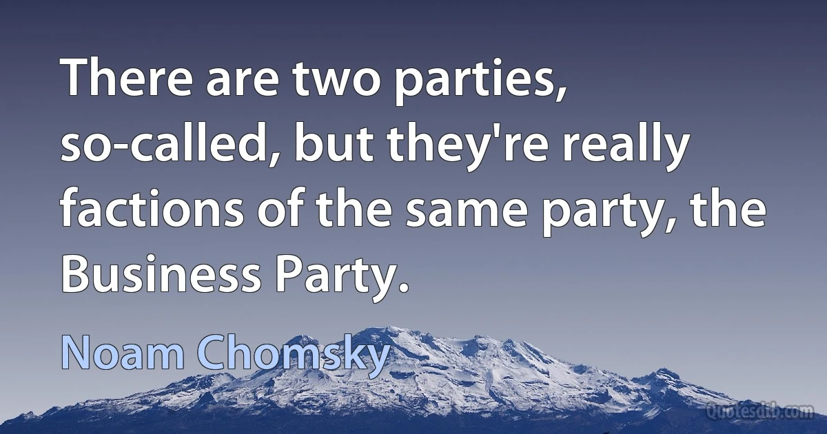 There are two parties, so-called, but they're really factions of the same party, the Business Party. (Noam Chomsky)