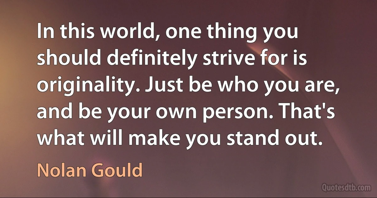 In this world, one thing you should definitely strive for is originality. Just be who you are, and be your own person. That's what will make you stand out. (Nolan Gould)