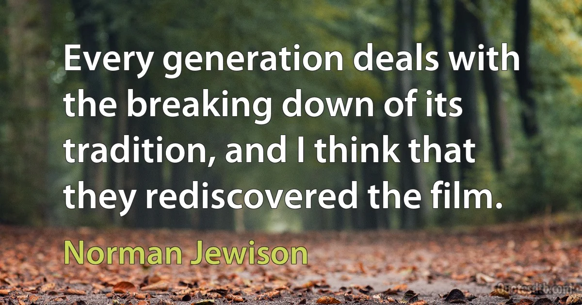 Every generation deals with the breaking down of its tradition, and I think that they rediscovered the film. (Norman Jewison)