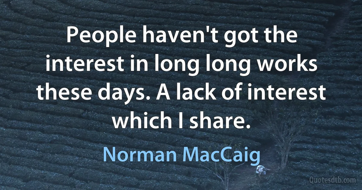 People haven't got the interest in long long works these days. A lack of interest which I share. (Norman MacCaig)