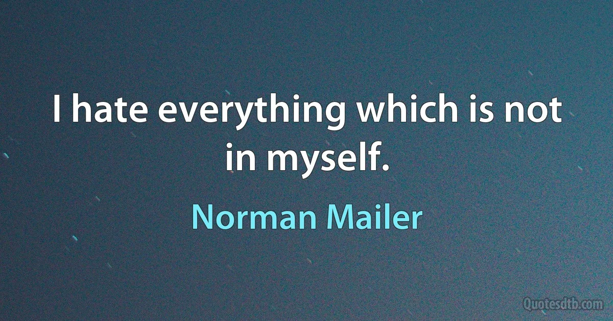 I hate everything which is not in myself. (Norman Mailer)