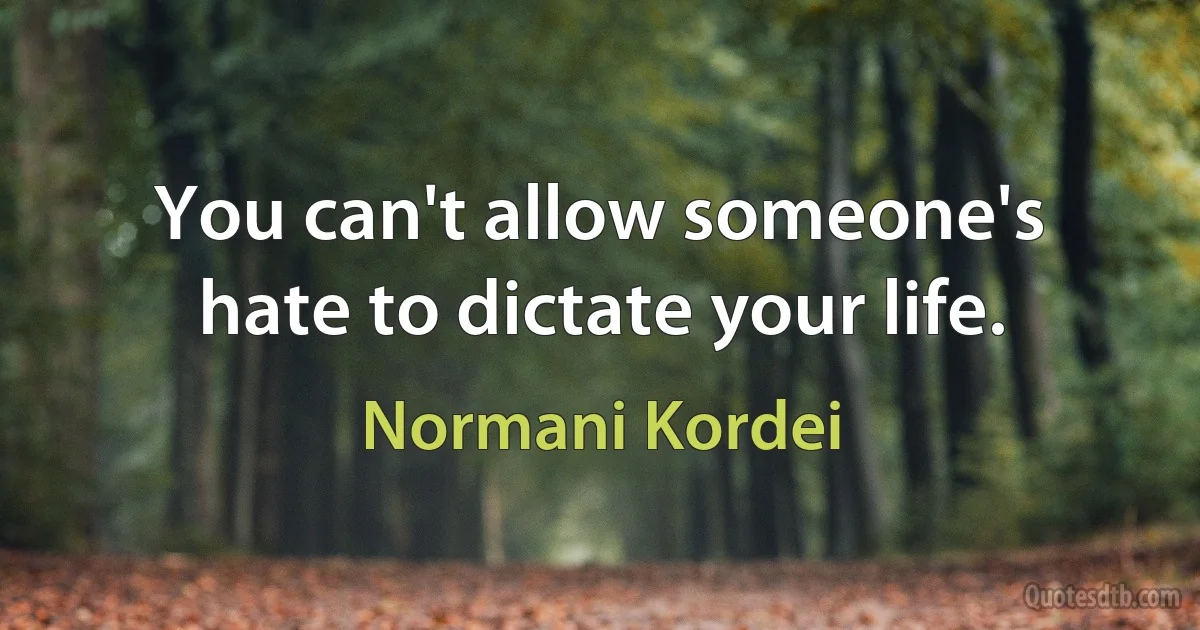 You can't allow someone's hate to dictate your life. (Normani Kordei)