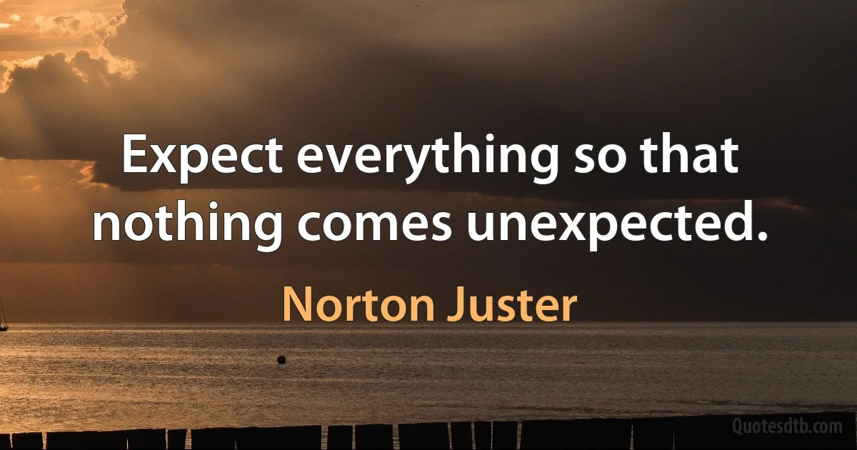 Expect everything so that nothing comes unexpected. (Norton Juster)